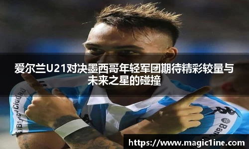 爱尔兰U21对决墨西哥年轻军团期待精彩较量与未来之星的碰撞